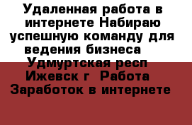 Удаленная работа в интернете.Набираю успешную команду для ведения бизнеса . - Удмуртская респ., Ижевск г. Работа » Заработок в интернете   